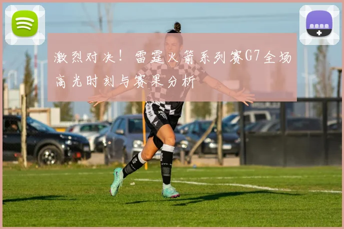 激烈对决！雷霆火箭系列赛G7全场高光时刻与赛果分析