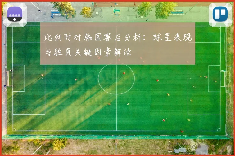 比利时对韩国赛后分析：球星表现与胜负关键因素解读