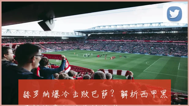 赫罗纳爆冷击败巴萨？解析西甲黑马挑战豪门的关键战术