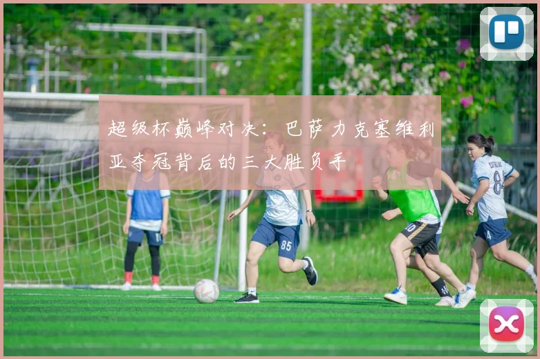 超级杯巅峰对决：巴萨力克塞维利亚夺冠背后的三大胜负手