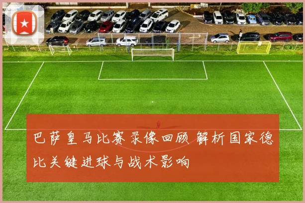 巴萨皇马比赛录像回顾 解析国家德比关键进球与战术影响