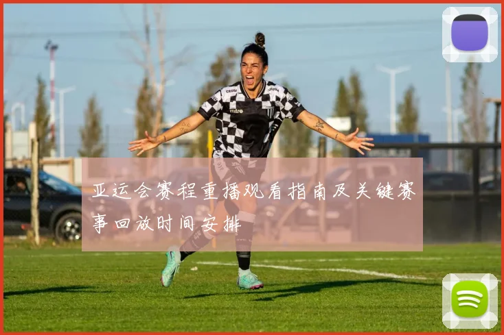 亚运会赛程重播观看指南及关键赛事回放时间安排