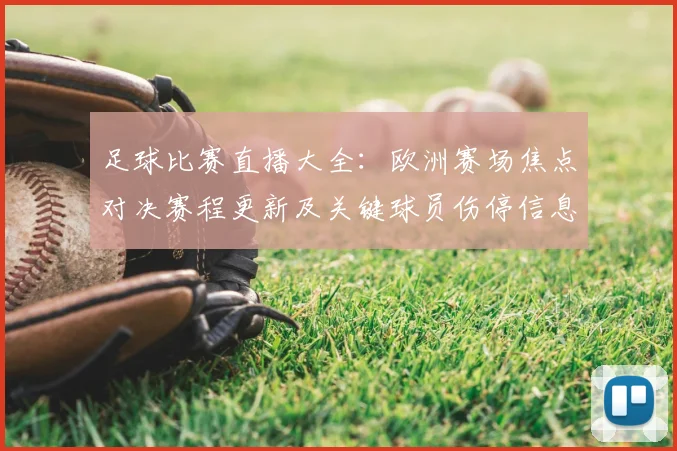 足球比赛直播大全：欧洲赛场焦点对决赛程更新及关键球员伤停信息影响观赛安排