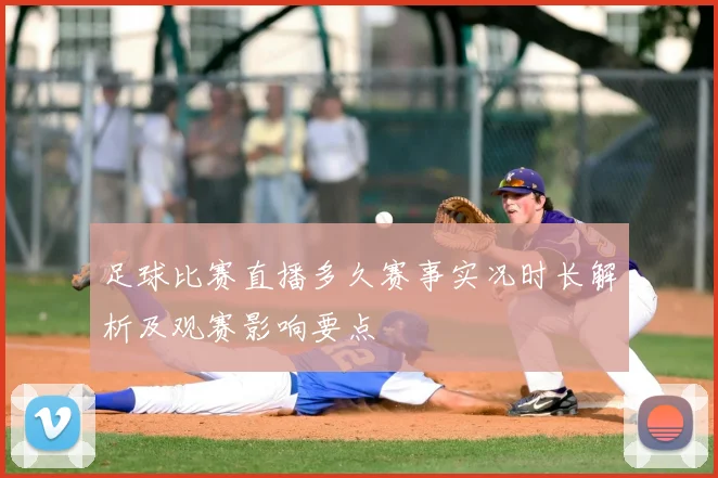 足球比赛直播多久赛事实况时长解析及观赛影响要点
