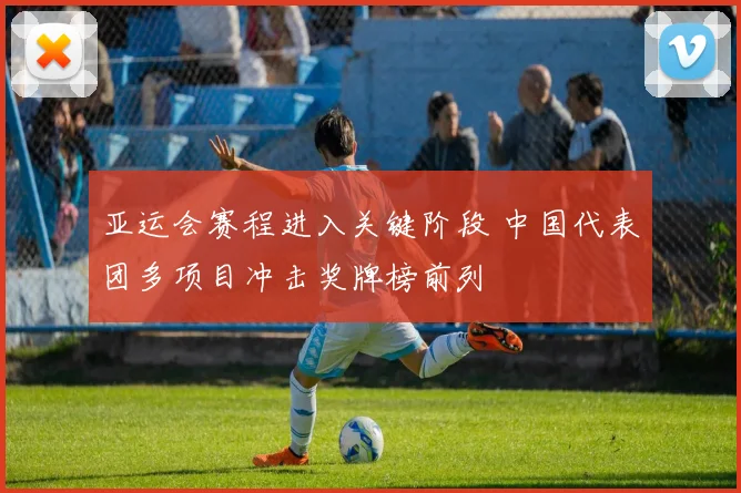 亚运会赛程进入关键阶段 中国代表团多项目冲击奖牌榜前列