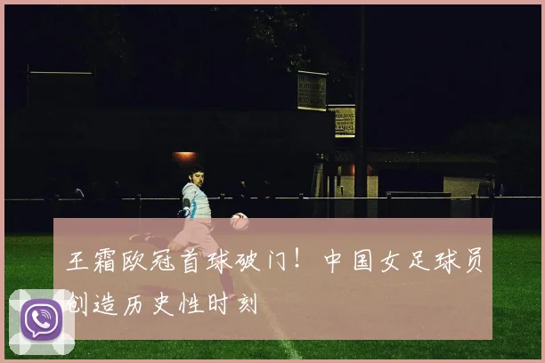 王霜欧冠首球破门！中国女足球员创造历史性时刻