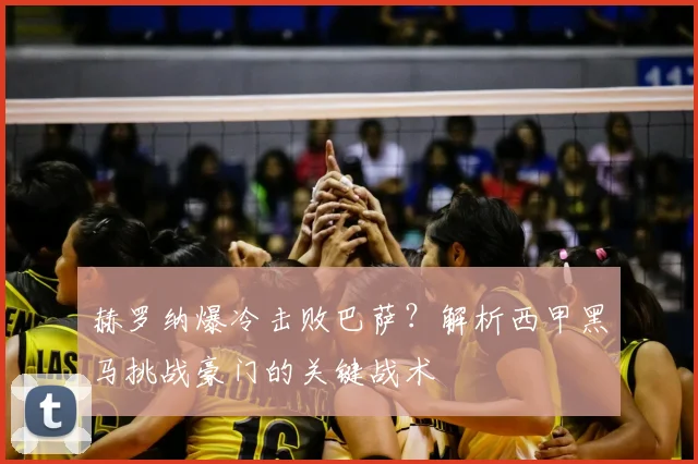 赫罗纳爆冷击败巴萨？解析西甲黑马挑战豪门的关键战术