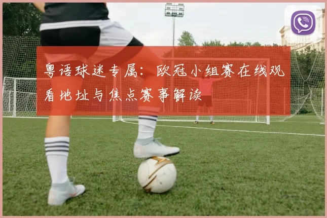 粤语球迷专属：欧冠小组赛在线观看地址与焦点赛事解读