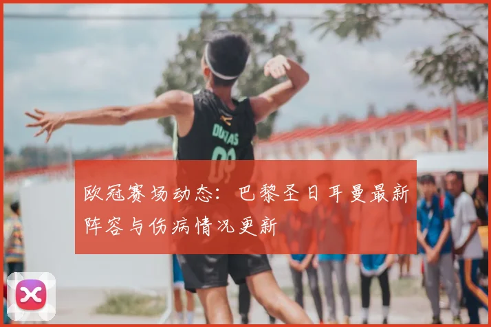 欧冠赛场动态：巴黎圣日耳曼最新阵容与伤病情况更新