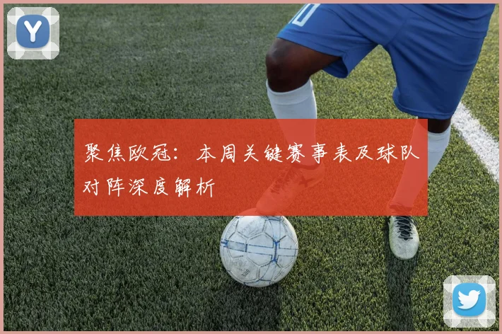 聚焦欧冠：本周关键赛事表及球队对阵深度解析