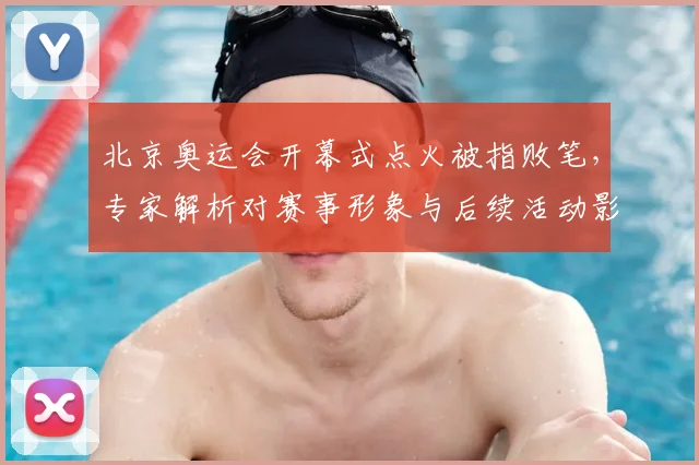 北京奥运会开幕式点火被指败笔，专家解析对赛事形象与后续活动影响