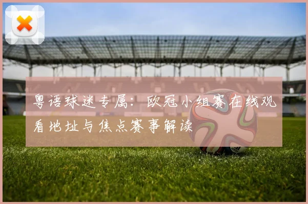 粤语球迷专属：欧冠小组赛在线观看地址与焦点赛事解读