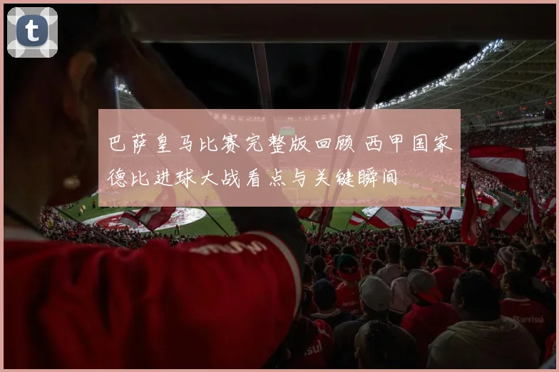 巴萨皇马比赛完整版回顾 西甲国家德比进球大战看点与关键瞬间