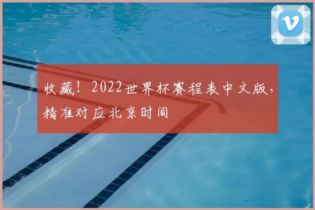 收藏！2022世界杯赛程表中文版，精准对应北京时间