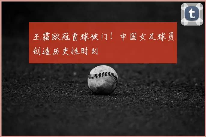 王霜欧冠首球破门！中国女足球员创造历史性时刻