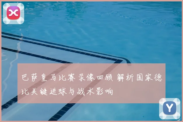 巴萨皇马比赛录像回顾 解析国家德比关键进球与战术影响